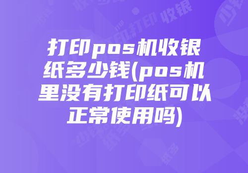 打印pos機(jī)收銀紙多少錢(pos機(jī)里沒(méi)有打印紙可以正常使用嗎)