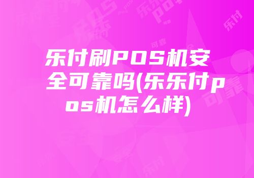 樂(lè)付刷POS機(jī)安全可靠嗎(樂(lè)樂(lè)付pos機(jī)怎么樣)
