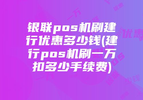 銀聯(lián)pos機(jī)刷建行優(yōu)惠多少錢(建行pos機(jī)刷一萬(wàn)扣多少手續(xù)費(fèi))