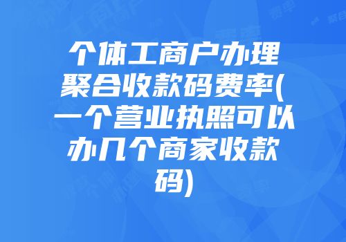 個(gè)體工商戶辦理聚合收款碼費(fèi)率(一個(gè)營業(yè)執(zhí)照可以辦幾個(gè)商家收款碼)