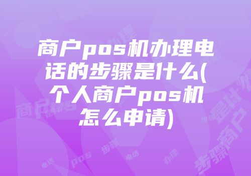 商戶pos機(jī)辦理電話的步驟是什么(個(gè)人商戶pos機(jī)怎么申請(qǐng))