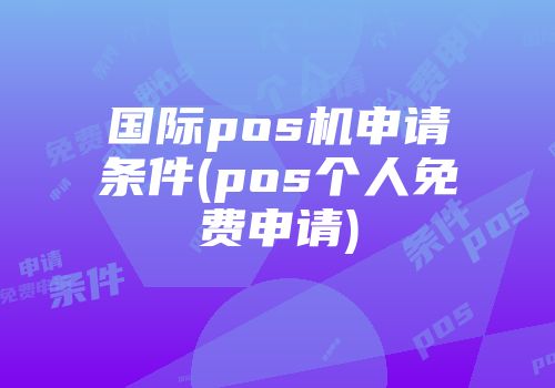 國(guó)際pos機(jī)申請(qǐng)條件(pos個(gè)人免費(fèi)申請(qǐng))