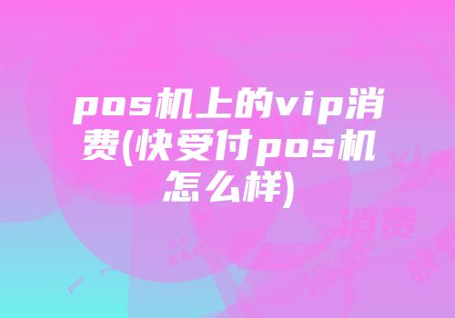 pos機(jī)上的vip消費(fèi)(快受付pos機(jī)怎么樣)