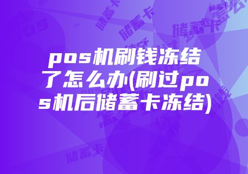 pos機(jī)刷錢凍結(jié)了怎么辦(刷過pos機(jī)后儲(chǔ)蓄卡凍結(jié))